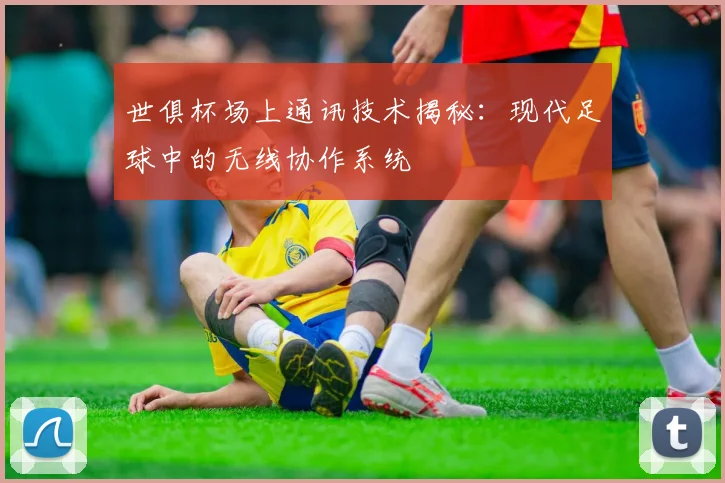 世俱杯场上通讯技术揭秘：现代足球中的无线协作系统
