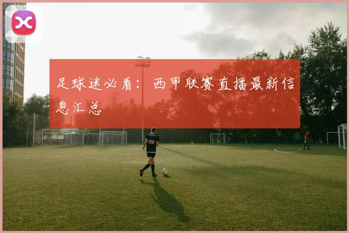 足球迷必看：西甲联赛直播最新信息汇总