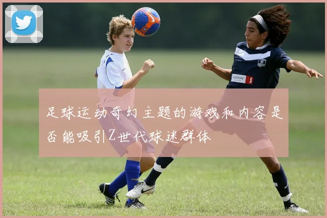 足球运动奇幻主题的游戏和内容是否能吸引Z世代球迷群体