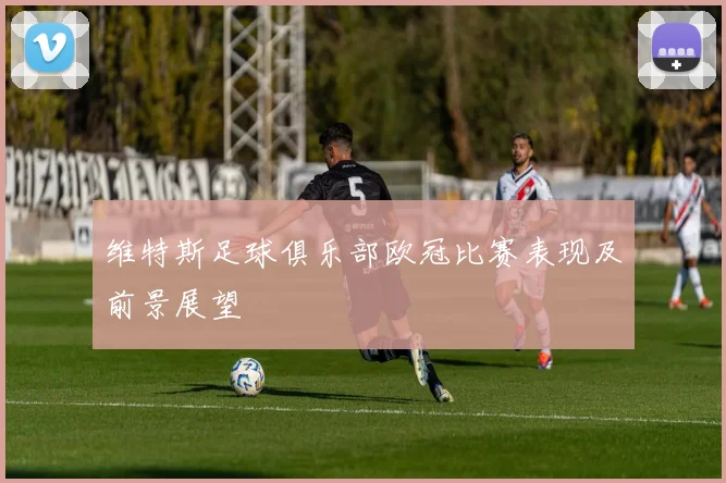 维特斯足球俱乐部欧冠比赛表现及前景展望